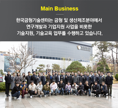 Main Business 한국금형기술센터는 금형 및 생산제조분야에서 연구개발과 기업지원 사업을 비롯한 기술지원, 기술교육 업무를 수행하고 있습니다.