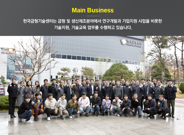 Main Business 한국금형기술센터는 금형 및 생산제조분야에서 연구개발과 기업지원 사업을 비롯한 기술지원, 기술교육 업무를 수행하고 있습니다.